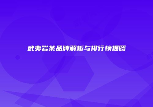 武夷岩茶品牌解析与排行榜揭晓