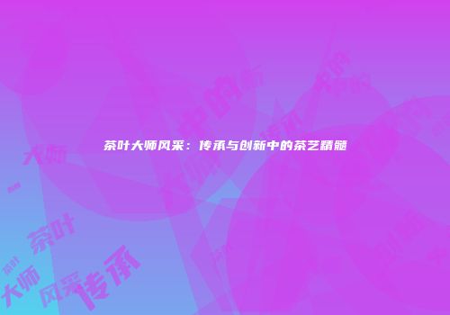 茶叶大师风采：传承与创新中的茶艺精髓