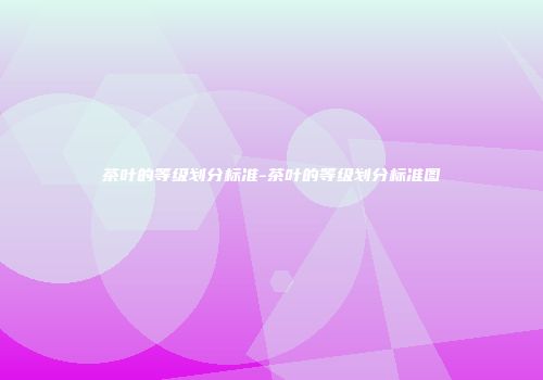 茶叶的等级划分标准-茶叶的等级划分标准图