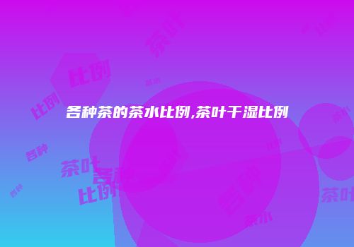 各种茶的茶水比例,茶叶干湿比例