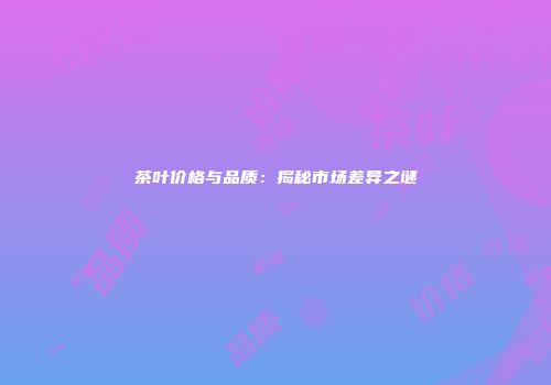 茶叶价格与品质：揭秘市场差异之谜