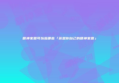 精神家园可以指哪些「茶是你自己的精神家园」