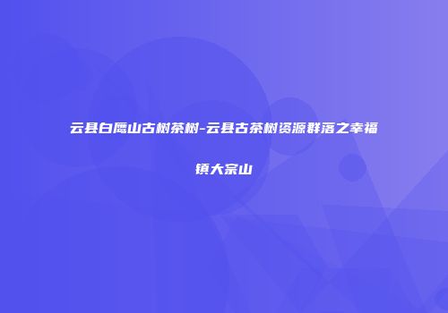 云县白鹰山古树茶树-云县古茶树资源群落之幸福镇大宗山