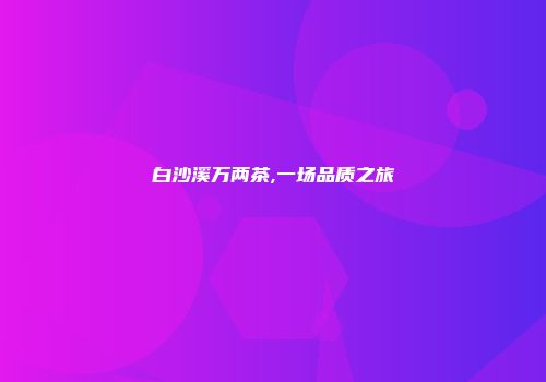 白沙溪万两茶,一场品质之旅