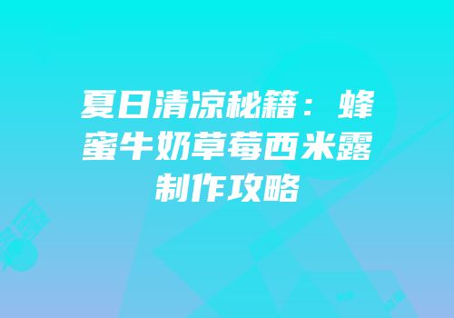 夏日清凉秘籍：蜂蜜牛奶草莓西米露制作攻略