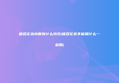 蝶豆花泡水喝有什么功效(蝶豆花茶不能和什么一起喝)