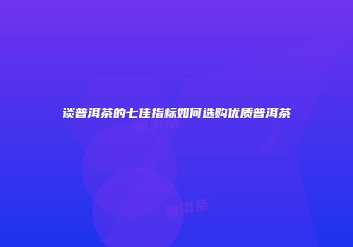 谈普洱茶的七佳指标如何选购优质普洱茶