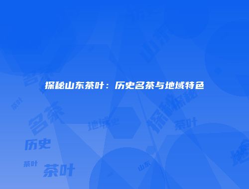 探秘山东茶叶：历史名茶与地域特色