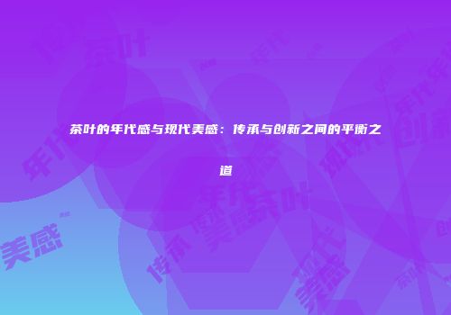 茶叶的年代感与现代美感：传承与创新之间的平衡之道