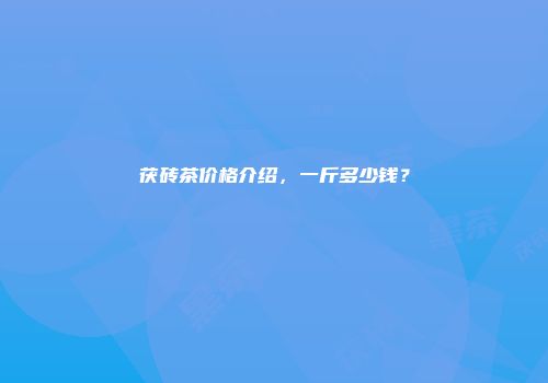 茯砖茶价格介绍，一斤多少钱？