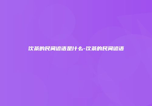 饮茶的民间谚语是什么-饮茶的民间谚语