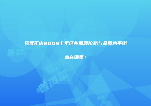 易武正山2009十年经典回顾价格与品质的平衡点在哪里？