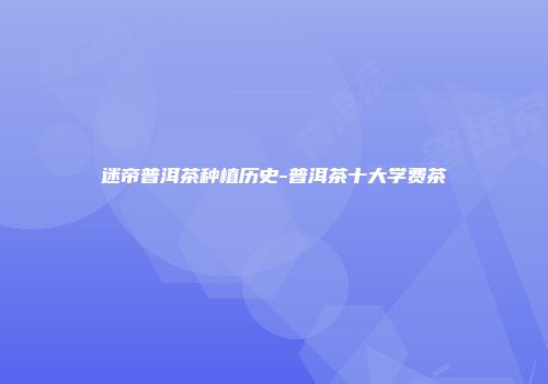 迷帝普洱茶种植历史-普洱茶十大学费茶
