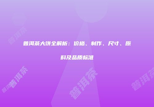 普洱茶大饼全解析：价格、制作、尺寸、原料及品质标准