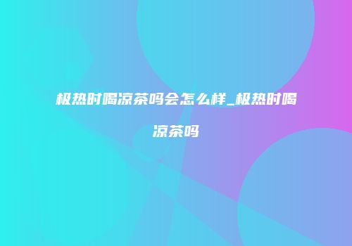 极热时喝凉茶吗会怎么样_极热时喝凉茶吗