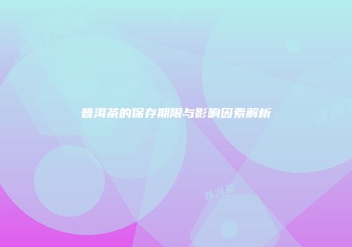 普洱茶的保存期限与影响因素解析