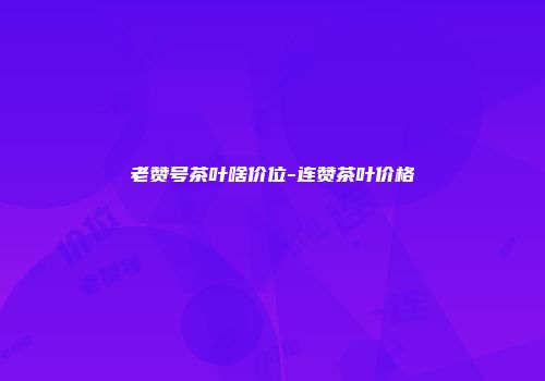 老赞号茶叶啥价位-连赞茶叶价格