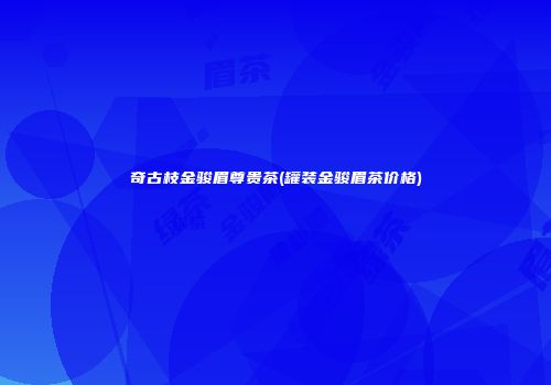 奇古枝金骏眉尊贵茶(罐装金骏眉茶价格)