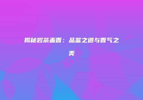 揭秘岩茶盖香：品鉴之道与香气之美