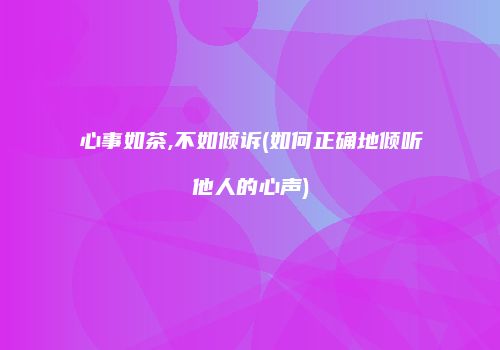心事如茶,不如倾诉(如何正确地倾听他人的心声)