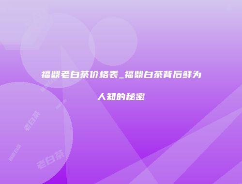 福鼎老白茶价格表_福鼎白茶背后鲜为人知的秘密
