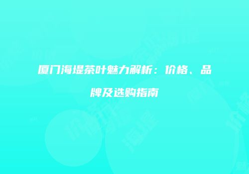 厦门海堤茶叶魅力解析：价格、品牌及选购指南