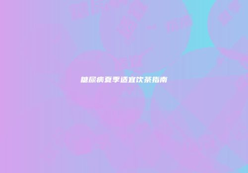 糖尿病夏季适宜饮茶指南