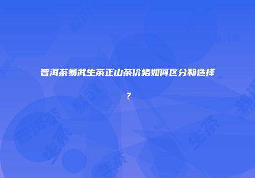 普洱茶易武生茶正山茶价格如何区分和选择？