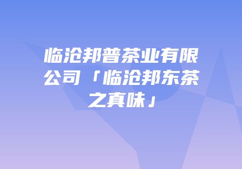 临沧邦普茶业有限公司「临沧邦东茶之真味」