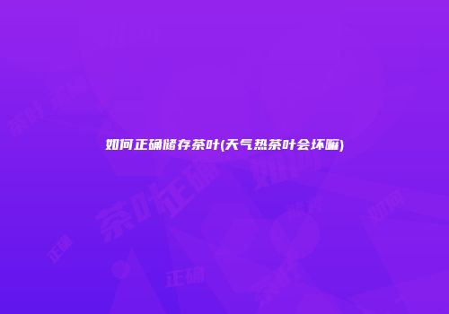 如何正确储存茶叶(天气热茶叶会坏嘛)