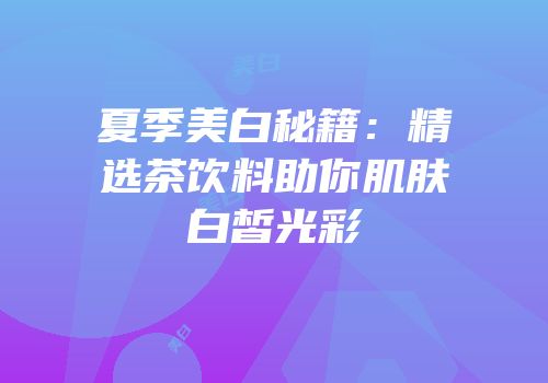 夏季美白秘籍：精选茶饮料助你肌肤白皙光彩