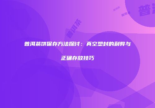 普洱茶饼保存方法探讨：真空塑封的利弊与正确存放技巧