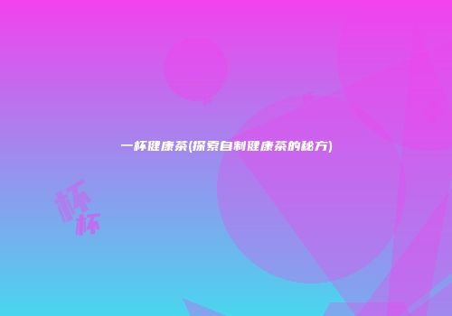 一杯健康茶(探索自制健康茶的秘方)