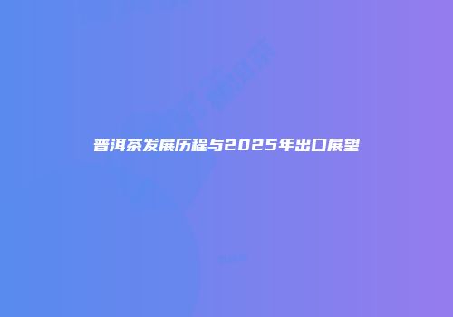 普洱茶发展历程与2025年出口展望