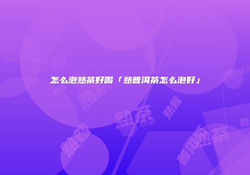 怎么泡熟茶好喝「熟普洱茶怎么泡好」