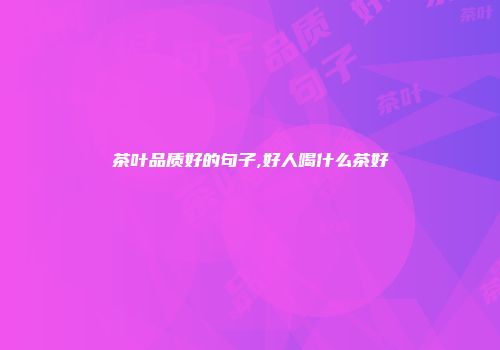 茶叶品质好的句子,好人喝什么茶好