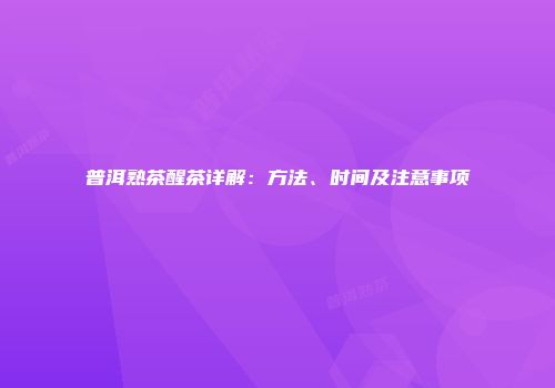 普洱熟茶醒茶详解：方法、时间及注意事项
