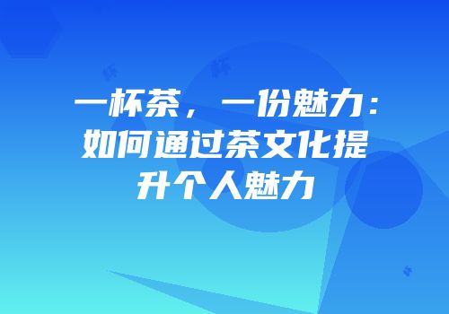 一杯茶，一份魅力：如何通过茶文化提升个人魅力