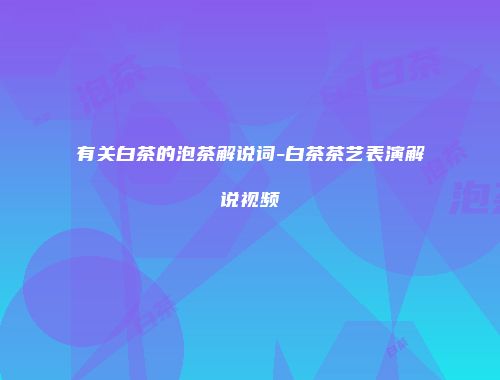 有关白茶的泡茶解说词-白茶茶艺表演解说视频