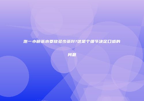 泡一小碗茶水要放多少茶叶?这是个细节决定口感的问题