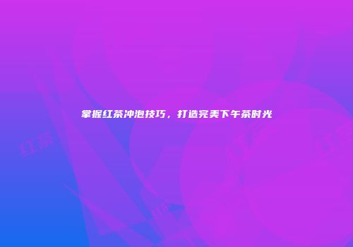 掌握红茶冲泡技巧，打造完美下午茶时光