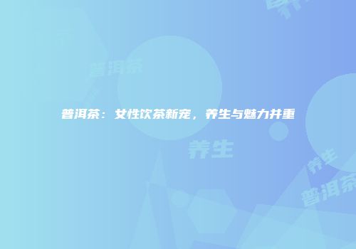 普洱茶：女性饮茶新宠，养生与魅力并重