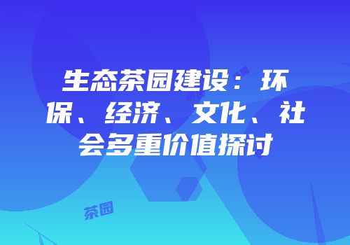 生态茶园建设：环保、经济、文化、社会多重价值探讨