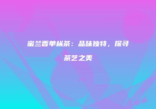 蜜兰香单枞茶：品味独特，探寻茶艺之美