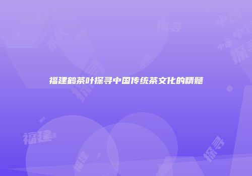 福建鹤茶叶探寻中国传统茶文化的精髓