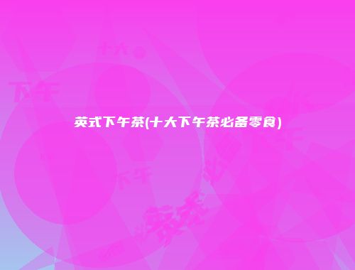 英式下午茶(十大下午茶必备零食)