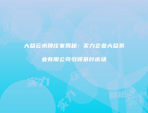大益云水臻庄家揭秘：实力企业大益茶业有限公司引领茶叶市场