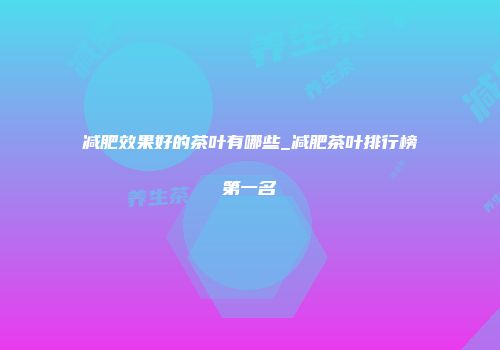 减肥效果好的茶叶有哪些_减肥茶叶排行榜第一名