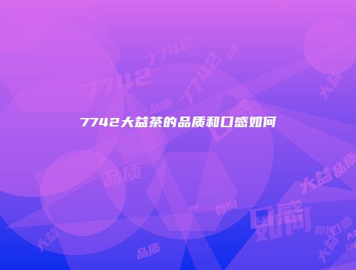 7742大益茶的品质和口感如何