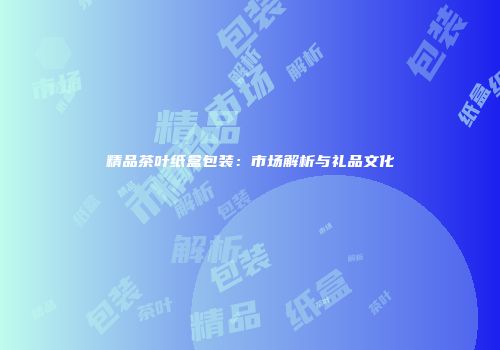 精品茶叶纸盒包装：市场解析与礼品文化